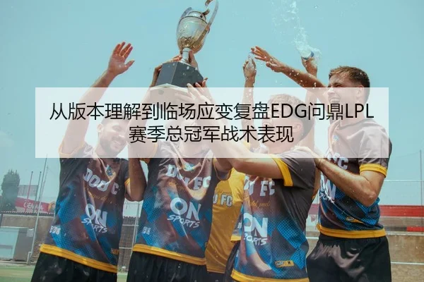 从版本理解到临场应变复盘EDG问鼎LPL赛季总冠军战术表现